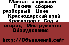 Мангал  с крышей “Пикник“ сборно-разборный › Цена ­ 20 760 - Краснодарский край, Краснодар г. Сад и огород » Инструменты. Оборудование   
